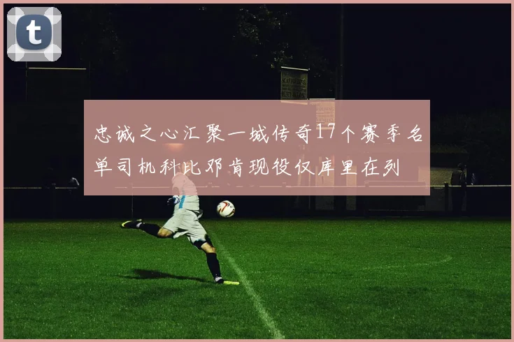 忠诚之心汇聚一城传奇17个赛季名单司机科比邓肯现役仅库里在列