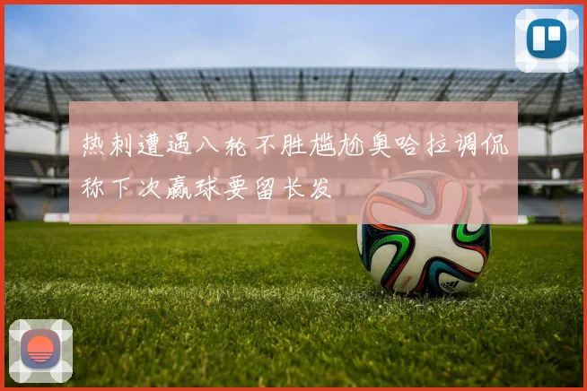 热刺遭遇八轮不胜尴尬奥哈拉调侃称下次赢球要留长发