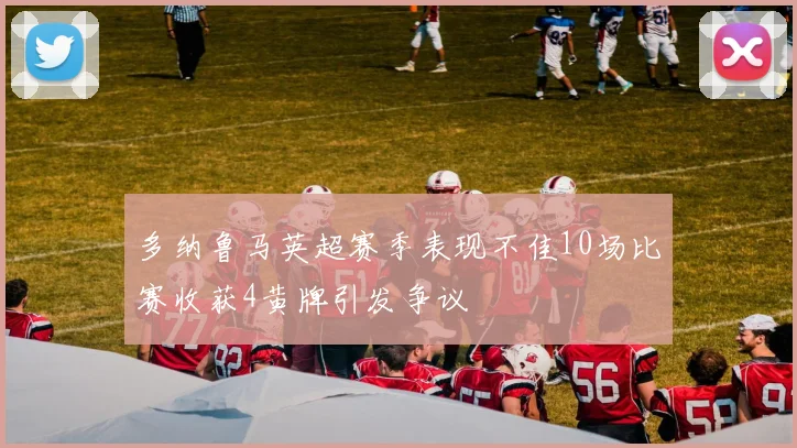 多纳鲁马英超赛季表现不佳10场比赛收获4黄牌引发争议