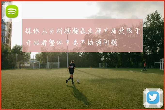 媒体人分析杨瀚森生涯开局受限于开拓者整体节奏不协调问题