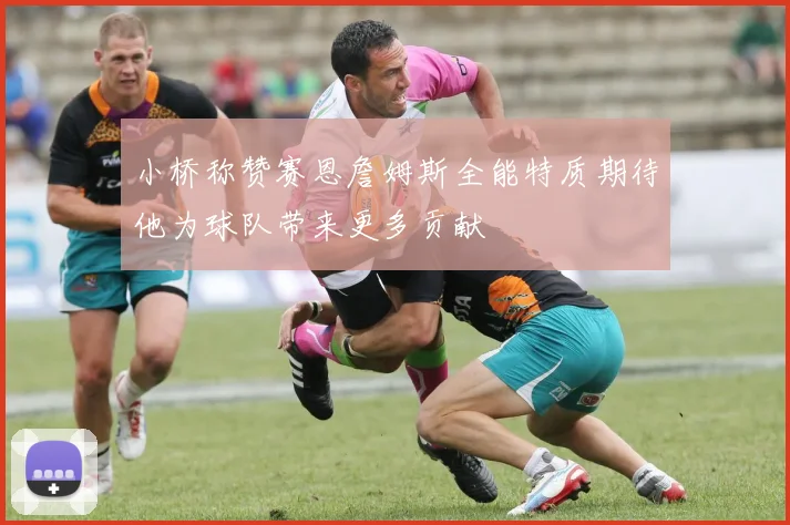 小桥称赞赛恩詹姆斯全能特质期待他为球队带来更多贡献