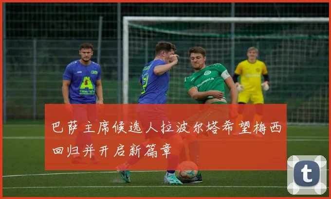 巴萨主席候选人拉波尔塔希望梅西回归并开启新篇章