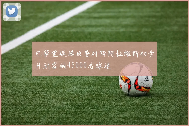 巴萨重返诺坎普对阵阿拉维斯初步计划容纳45000名球迷