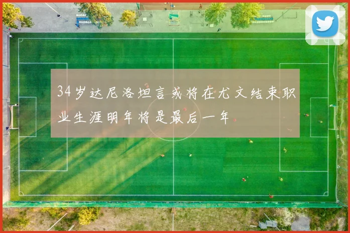 34岁达尼洛坦言或将在尤文结束职业生涯明年将是最后一年