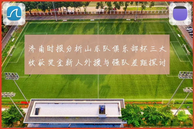 济南时报分析山东队俱乐部杯三大收获奖金新人外援与强队差距探讨