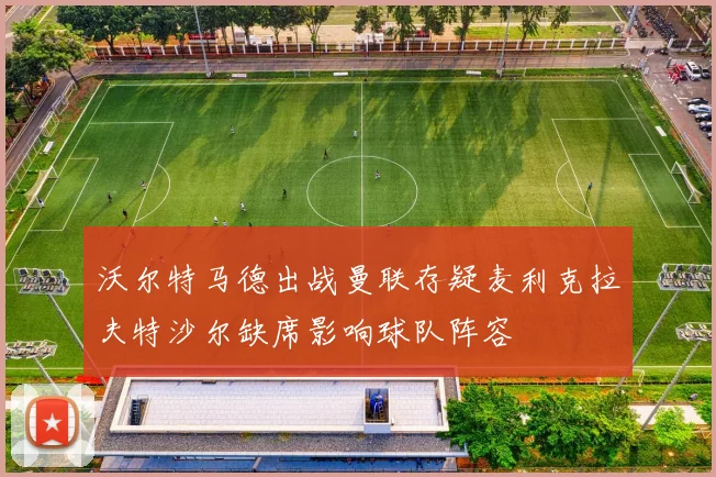 沃尔特马德出战曼联存疑麦利克拉夫特沙尔缺席影响球队阵容