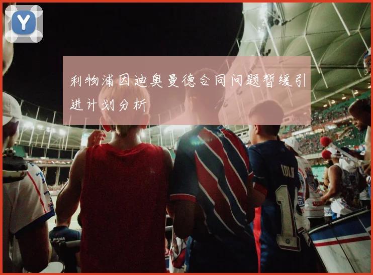 利物浦因迪奥曼德合同问题暂缓引进计划分析