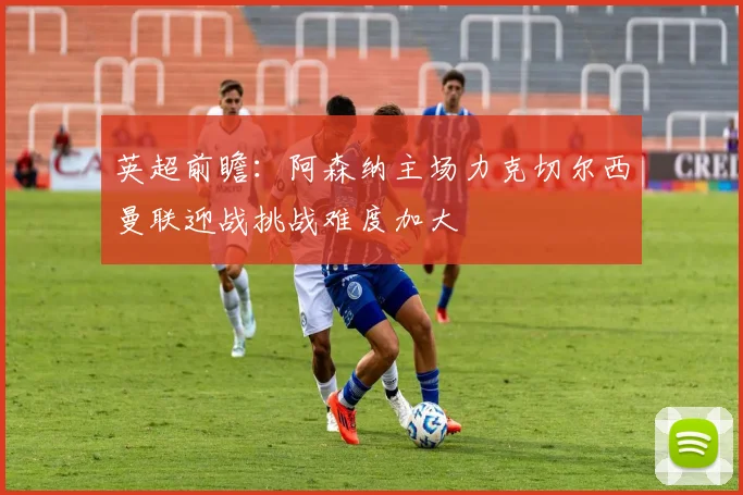 英超前瞻：阿森纳主场力克切尔西曼联迎战挑战难度加大