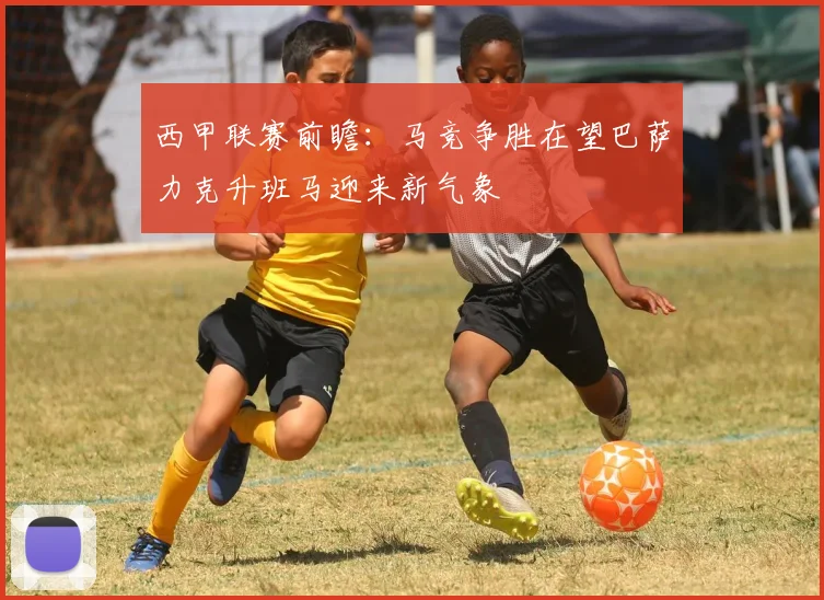 西甲联赛前瞻：马竞争胜在望巴萨力克升班马迎来新气象