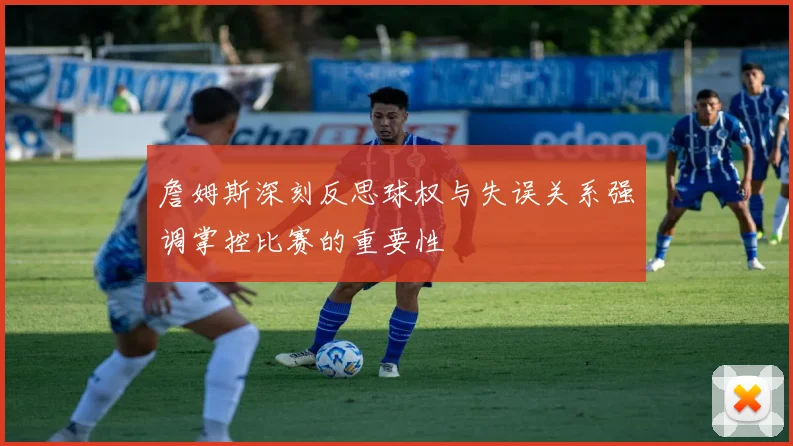 詹姆斯深刻反思球权与失误关系强调掌控比赛的重要性