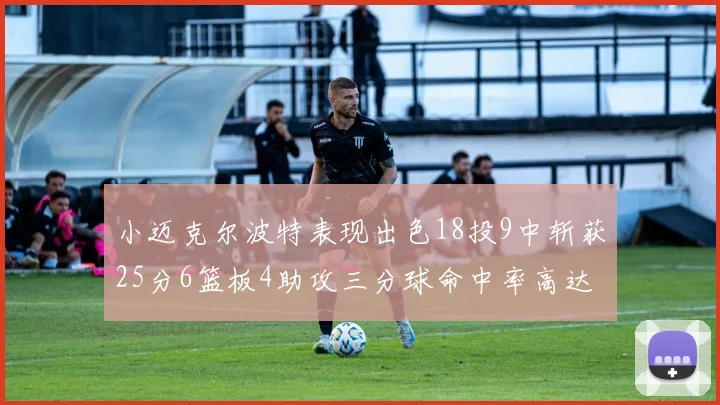 小迈克尔波特表现出色18投9中斩获25分6篮板4助攻三分球命中率高达44