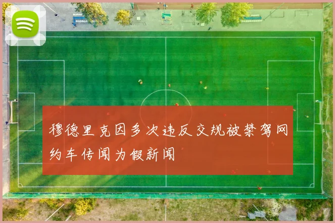 穆德里克因多次违反交规被禁驾网约车传闻为假新闻