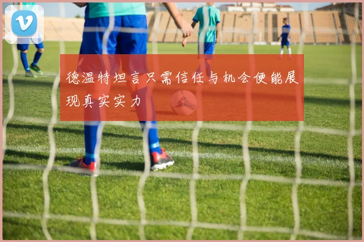 德温特坦言只需信任与机会便能展现真实实力
