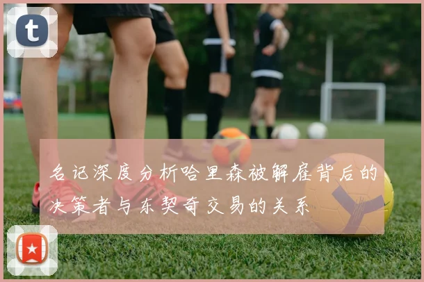 名记深度分析哈里森被解雇背后的决策者与东契奇交易的关系