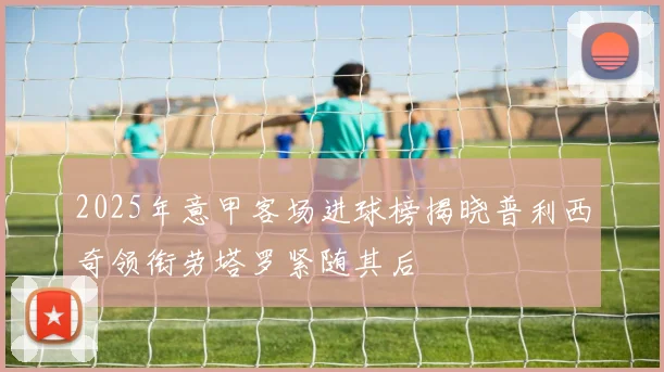 2025年意甲客场进球榜揭晓普利西奇领衔劳塔罗紧随其后