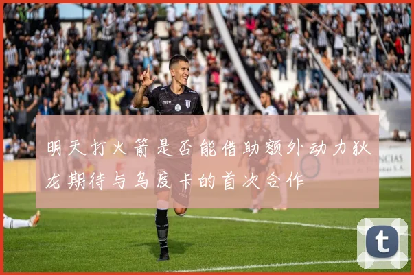 明天打火箭是否能借助额外动力狄龙期待与乌度卡的首次合作