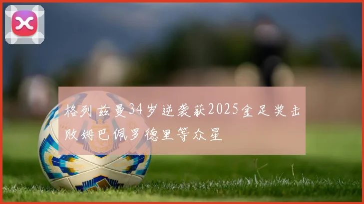 格列兹曼34岁逆袭获2025金足奖击败姆巴佩罗德里等众星
