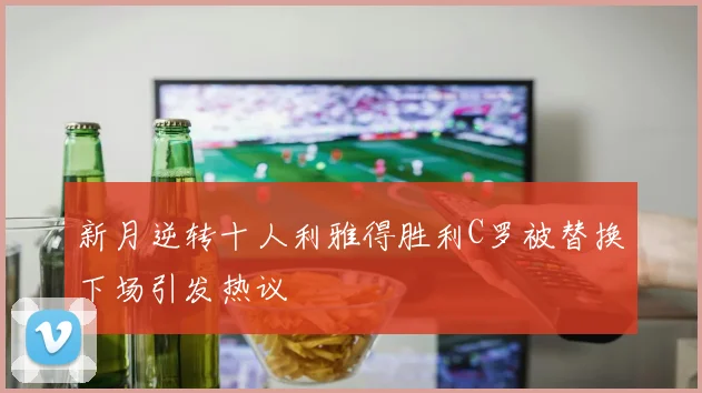 新月逆转十人利雅得胜利C罗被替换下场引发热议