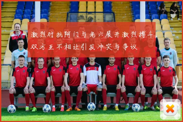激烈对抗阿门与老六展开激烈搏斗双方互不相让引发冲突与争议
