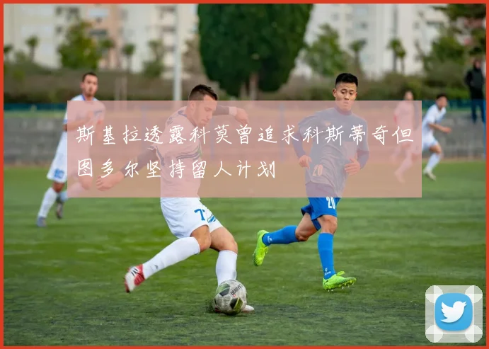 斯基拉透露科莫曾追求科斯蒂奇但图多尔坚持留人计划