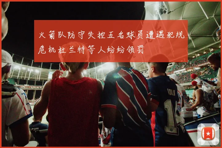 火箭队防守失控五名球员遭遇犯规危机杜兰特等人纷纷领罚