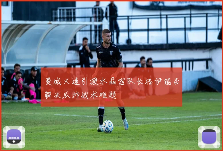 曼城火速引援水晶宫队长格伊能否解决瓜帅战术难题