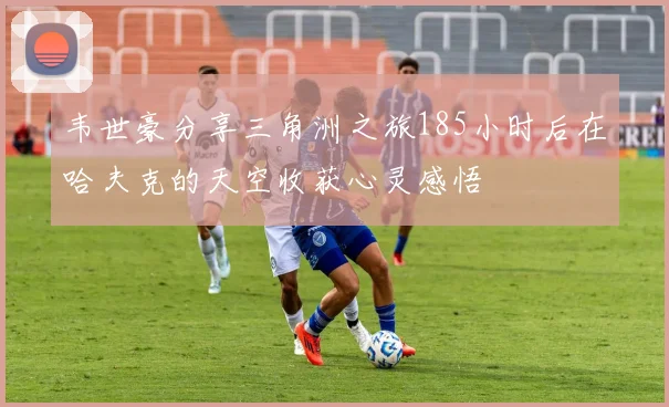 韦世豪分享三角洲之旅185小时后在哈夫克的天空收获心灵感悟