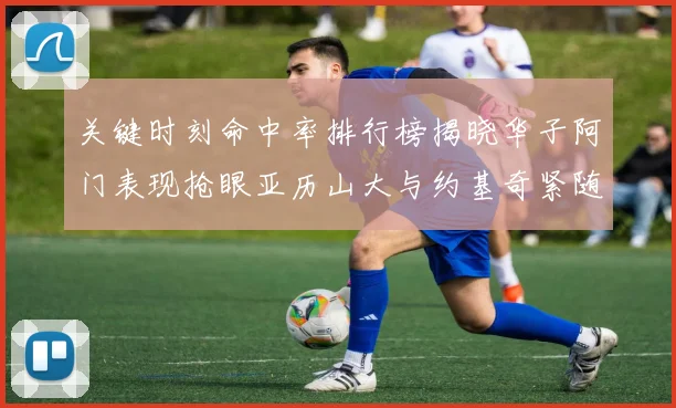 关键时刻命中率排行榜揭晓华子阿门表现抢眼亚历山大与约基奇紧随其后