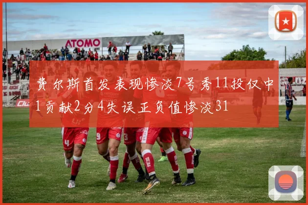 费尔斯首发表现惨淡7号秀11投仅中1贡献2分4失误正负值惨淡31