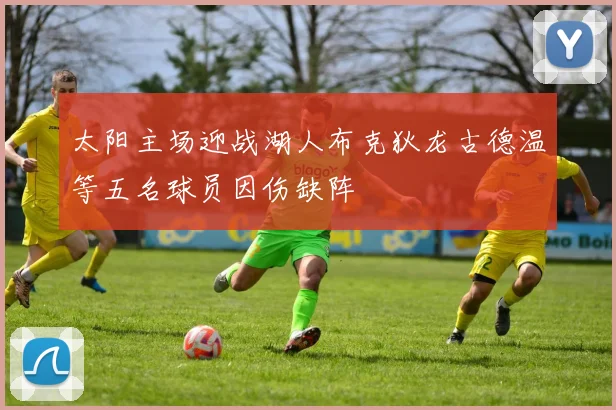 太阳主场迎战湖人布克狄龙古德温等五名球员因伤缺阵