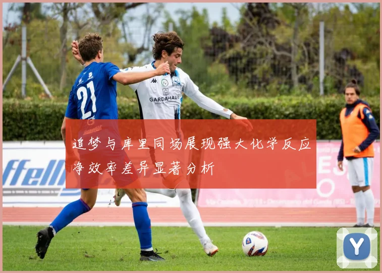追梦与库里同场展现强大化学反应净效率差异显著分析