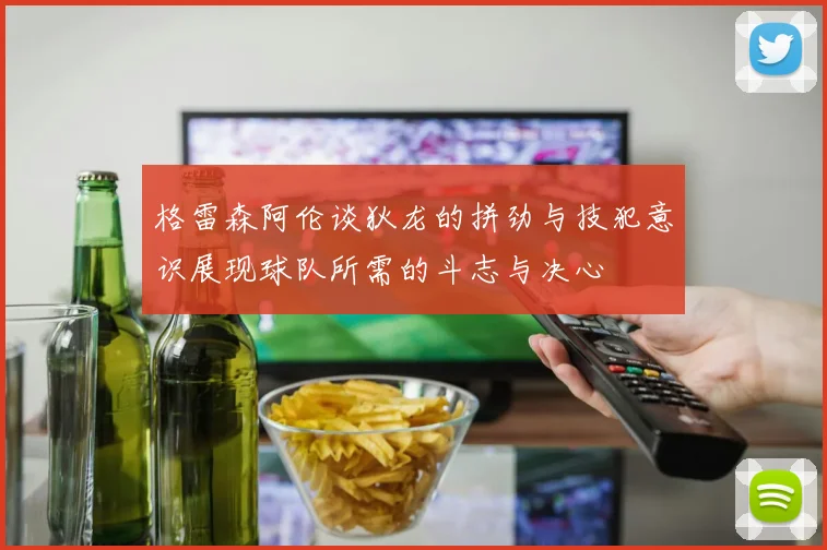 格雷森阿伦谈狄龙的拼劲与技犯意识展现球队所需的斗志与决心