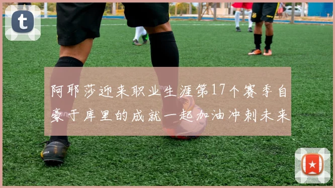 阿耶莎迎来职业生涯第17个赛季自豪于库里的成就一起加油冲刺未来