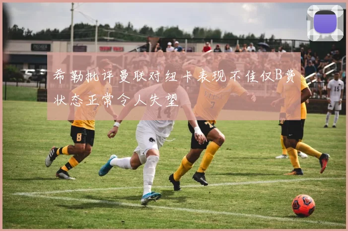 希勒批评曼联对纽卡表现不佳仅B费状态正常令人失望