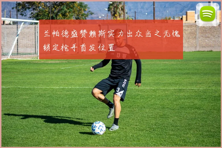 兰帕德盛赞赖斯实力出众当之无愧锁定枪手首发位置