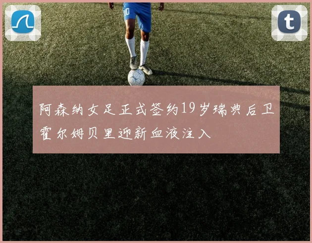 阿森纳女足正式签约19岁瑞典后卫霍尔姆贝里迎新血液注入