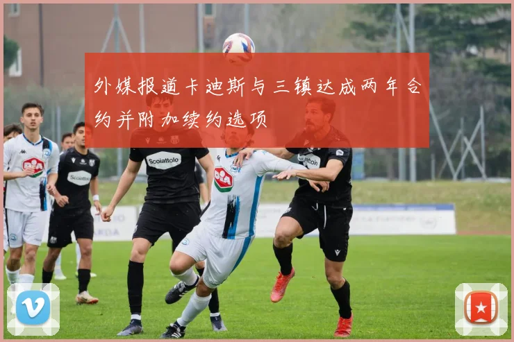外媒报道卡迪斯与三镇达成两年合约并附加续约选项